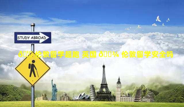 🦆 伦敦留学超跑 英国 🌾 伦敦留学安全吗
